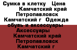 Сумка в клетку › Цена ­ 1 000 - Камчатский край, Петропавловск-Камчатский г. Одежда, обувь и аксессуары » Аксессуары   . Камчатский край,Петропавловск-Камчатский г.